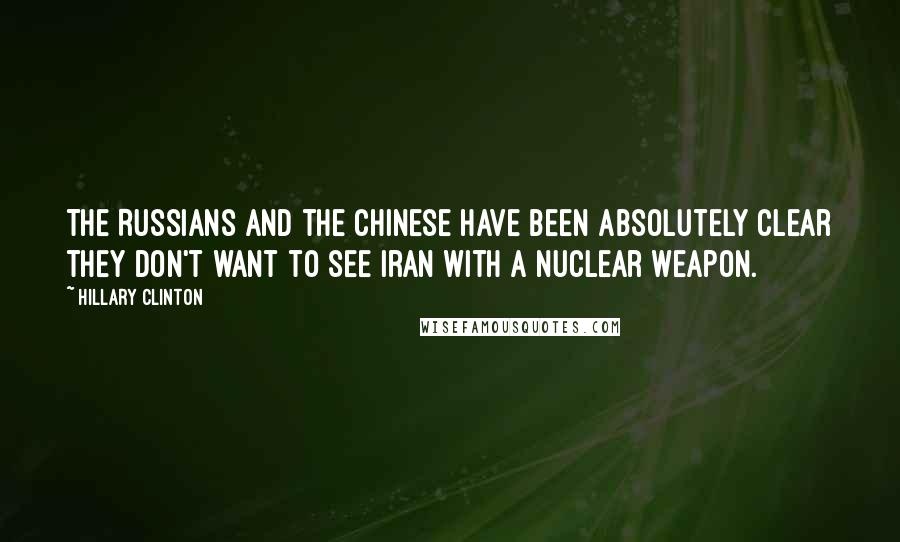 Hillary Clinton Quotes: The Russians and the Chinese have been absolutely clear they don't want to see Iran with a nuclear weapon.