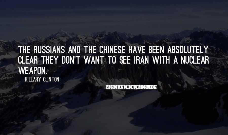 Hillary Clinton Quotes: The Russians and the Chinese have been absolutely clear they don't want to see Iran with a nuclear weapon.