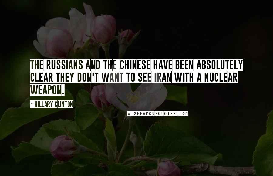 Hillary Clinton Quotes: The Russians and the Chinese have been absolutely clear they don't want to see Iran with a nuclear weapon.