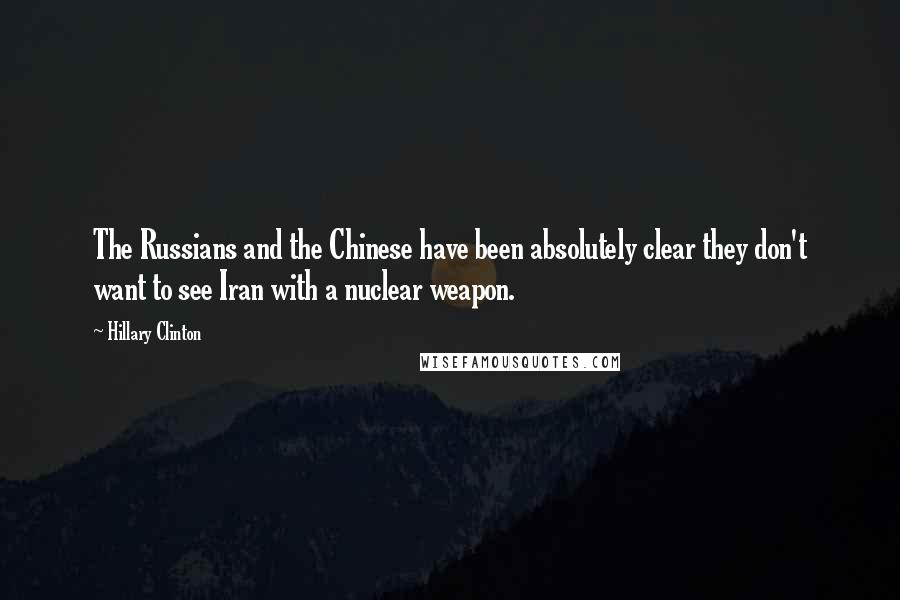 Hillary Clinton Quotes: The Russians and the Chinese have been absolutely clear they don't want to see Iran with a nuclear weapon.