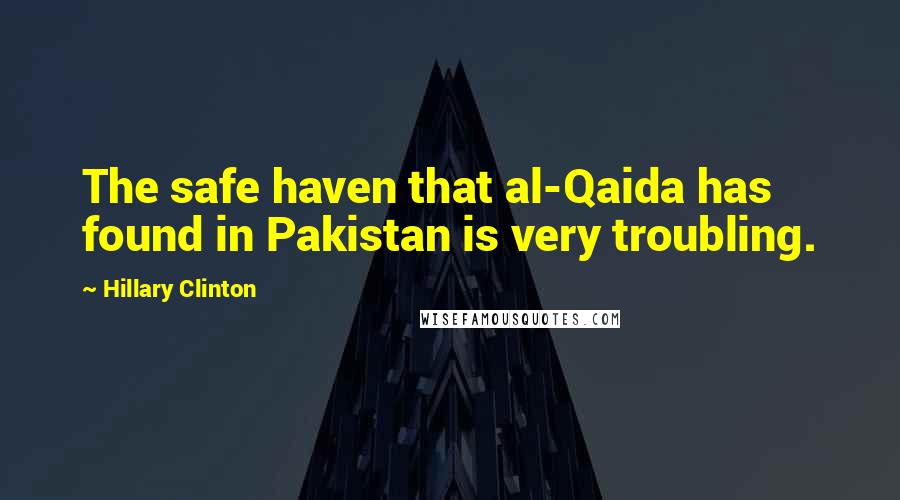 Hillary Clinton Quotes: The safe haven that al-Qaida has found in Pakistan is very troubling.
