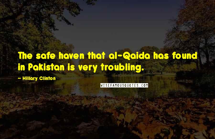 Hillary Clinton Quotes: The safe haven that al-Qaida has found in Pakistan is very troubling.