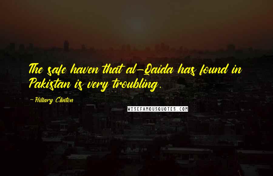 Hillary Clinton Quotes: The safe haven that al-Qaida has found in Pakistan is very troubling.