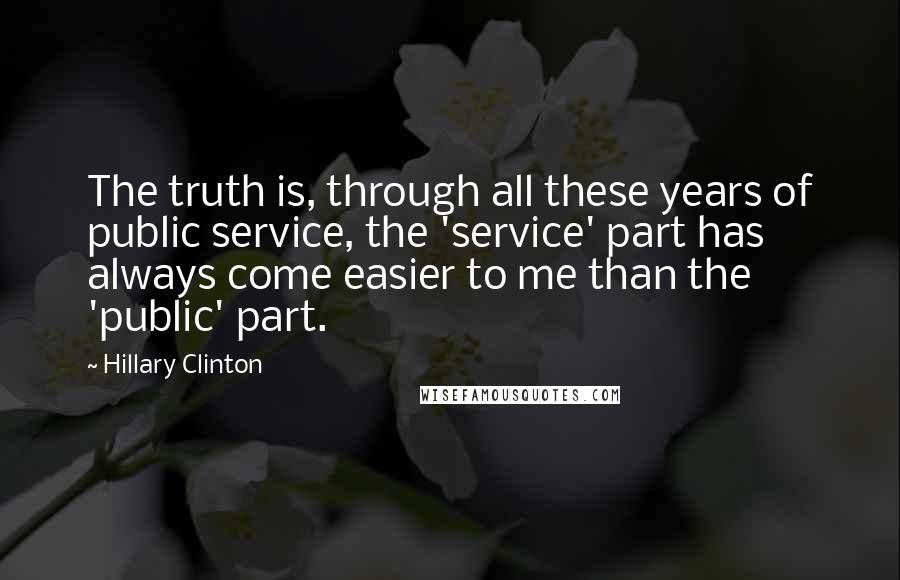 Hillary Clinton Quotes: The truth is, through all these years of public service, the 'service' part has always come easier to me than the 'public' part.