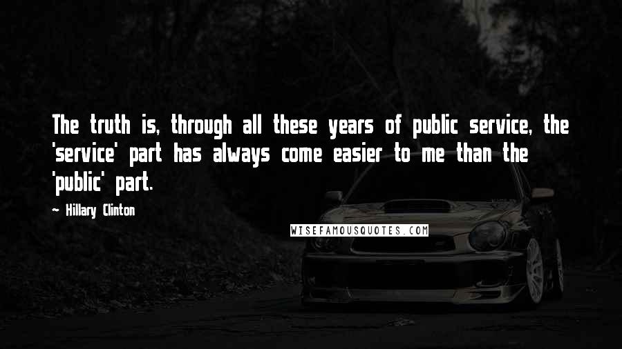 Hillary Clinton Quotes: The truth is, through all these years of public service, the 'service' part has always come easier to me than the 'public' part.