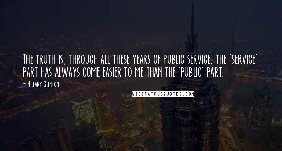 Hillary Clinton Quotes: The truth is, through all these years of public service, the 'service' part has always come easier to me than the 'public' part.