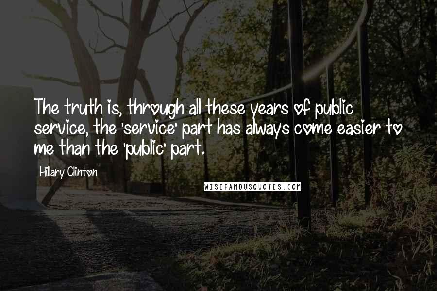 Hillary Clinton Quotes: The truth is, through all these years of public service, the 'service' part has always come easier to me than the 'public' part.