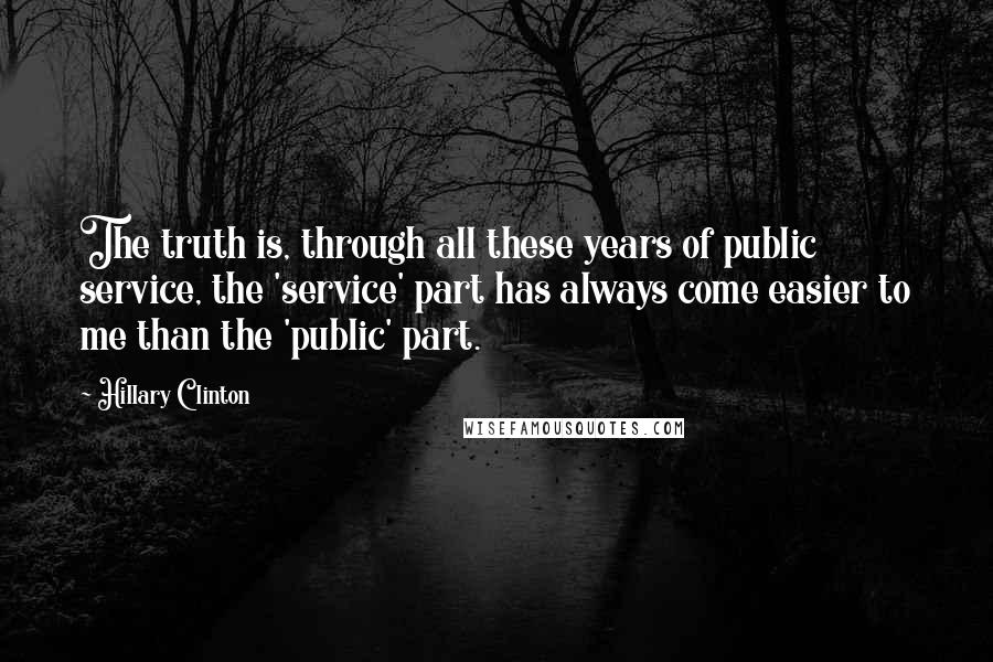 Hillary Clinton Quotes: The truth is, through all these years of public service, the 'service' part has always come easier to me than the 'public' part.
