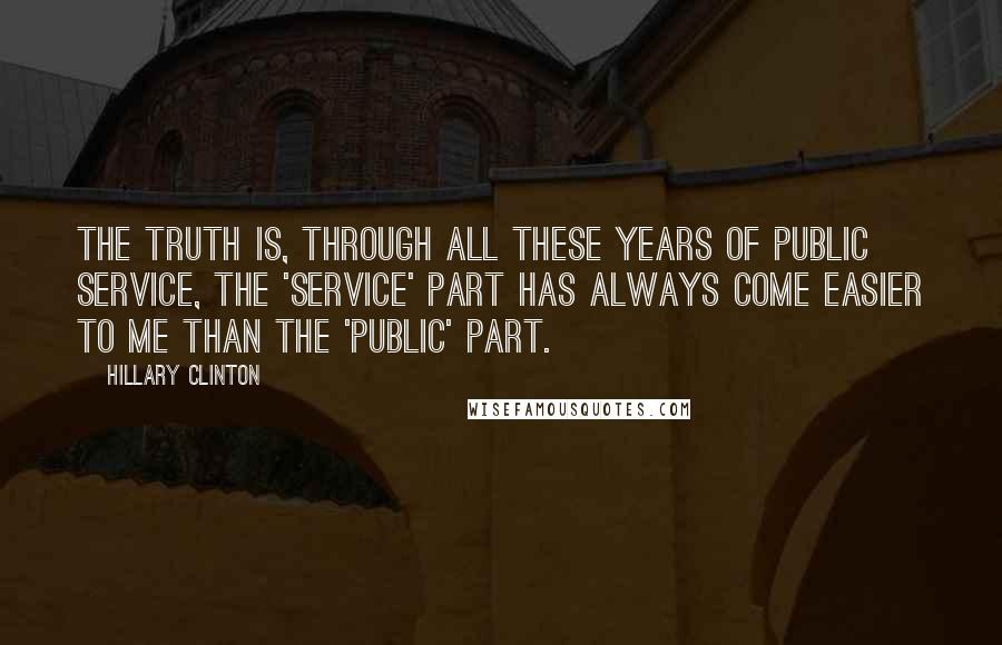 Hillary Clinton Quotes: The truth is, through all these years of public service, the 'service' part has always come easier to me than the 'public' part.