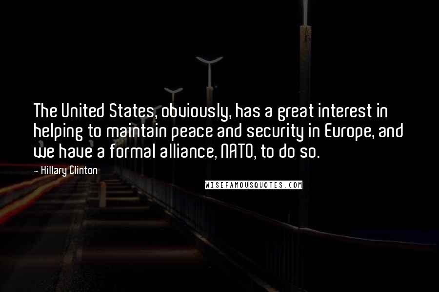 Hillary Clinton Quotes: The United States, obviously, has a great interest in helping to maintain peace and security in Europe, and we have a formal alliance, NATO, to do so.