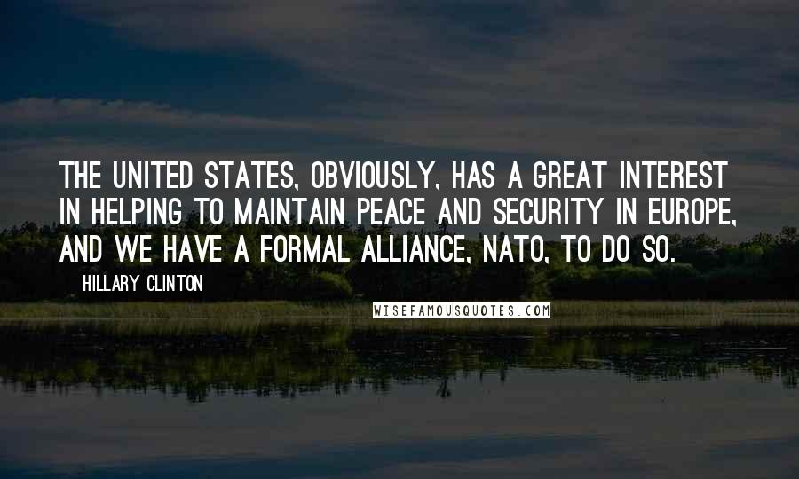 Hillary Clinton Quotes: The United States, obviously, has a great interest in helping to maintain peace and security in Europe, and we have a formal alliance, NATO, to do so.