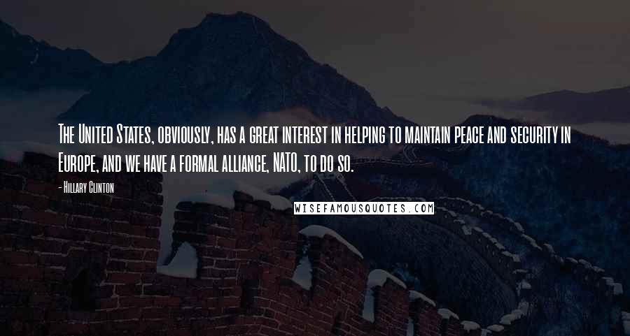 Hillary Clinton Quotes: The United States, obviously, has a great interest in helping to maintain peace and security in Europe, and we have a formal alliance, NATO, to do so.