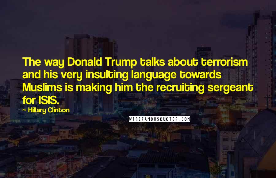 Hillary Clinton Quotes: The way Donald Trump talks about terrorism and his very insulting language towards Muslims is making him the recruiting sergeant for ISIS.