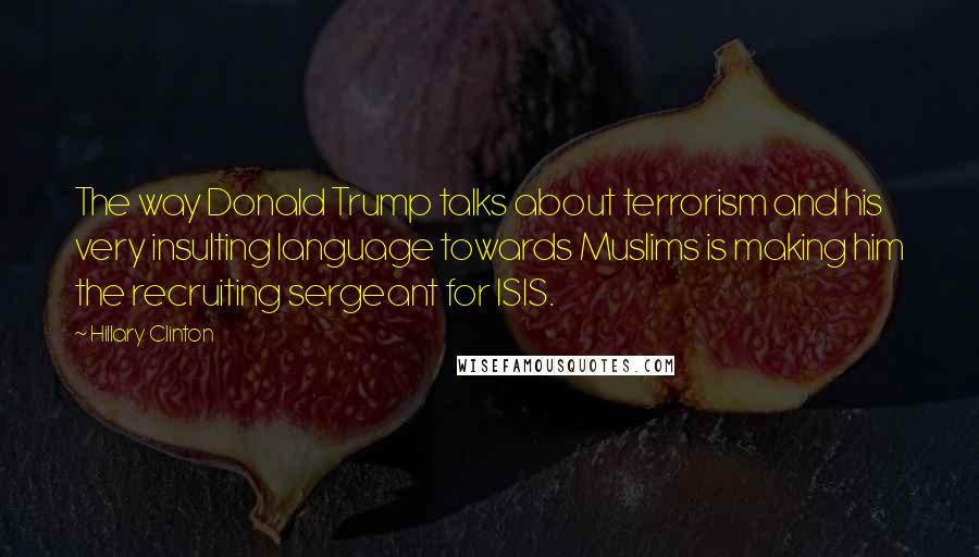 Hillary Clinton Quotes: The way Donald Trump talks about terrorism and his very insulting language towards Muslims is making him the recruiting sergeant for ISIS.