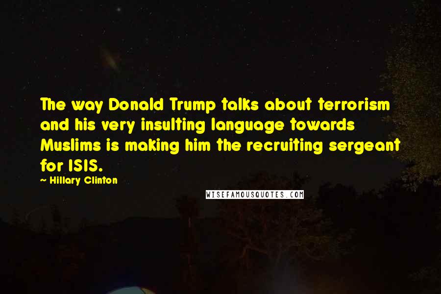 Hillary Clinton Quotes: The way Donald Trump talks about terrorism and his very insulting language towards Muslims is making him the recruiting sergeant for ISIS.