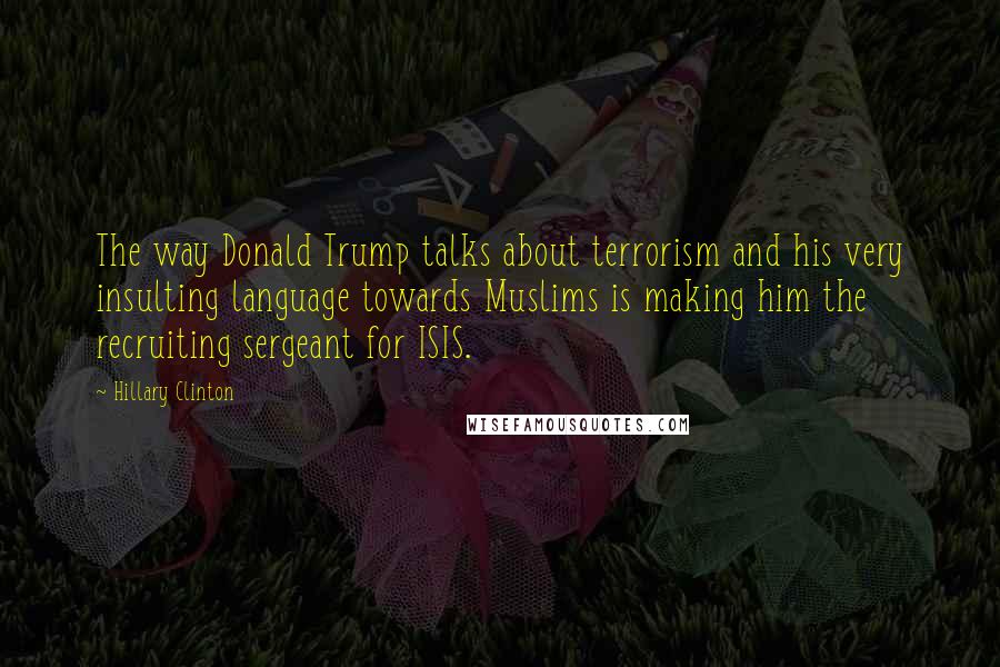 Hillary Clinton Quotes: The way Donald Trump talks about terrorism and his very insulting language towards Muslims is making him the recruiting sergeant for ISIS.