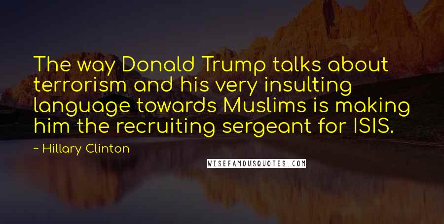 Hillary Clinton Quotes: The way Donald Trump talks about terrorism and his very insulting language towards Muslims is making him the recruiting sergeant for ISIS.