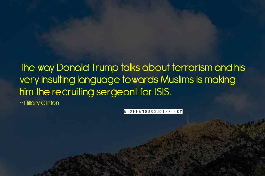 Hillary Clinton Quotes: The way Donald Trump talks about terrorism and his very insulting language towards Muslims is making him the recruiting sergeant for ISIS.