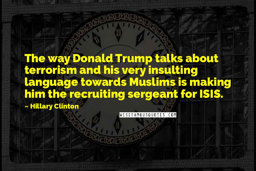 Hillary Clinton Quotes: The way Donald Trump talks about terrorism and his very insulting language towards Muslims is making him the recruiting sergeant for ISIS.