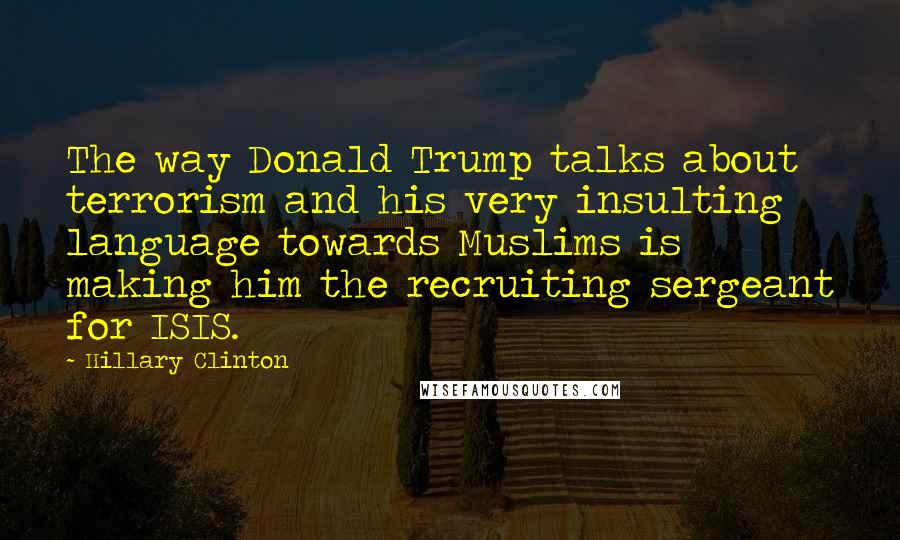 Hillary Clinton Quotes: The way Donald Trump talks about terrorism and his very insulting language towards Muslims is making him the recruiting sergeant for ISIS.