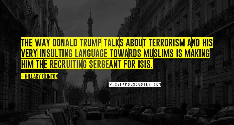 Hillary Clinton Quotes: The way Donald Trump talks about terrorism and his very insulting language towards Muslims is making him the recruiting sergeant for ISIS.