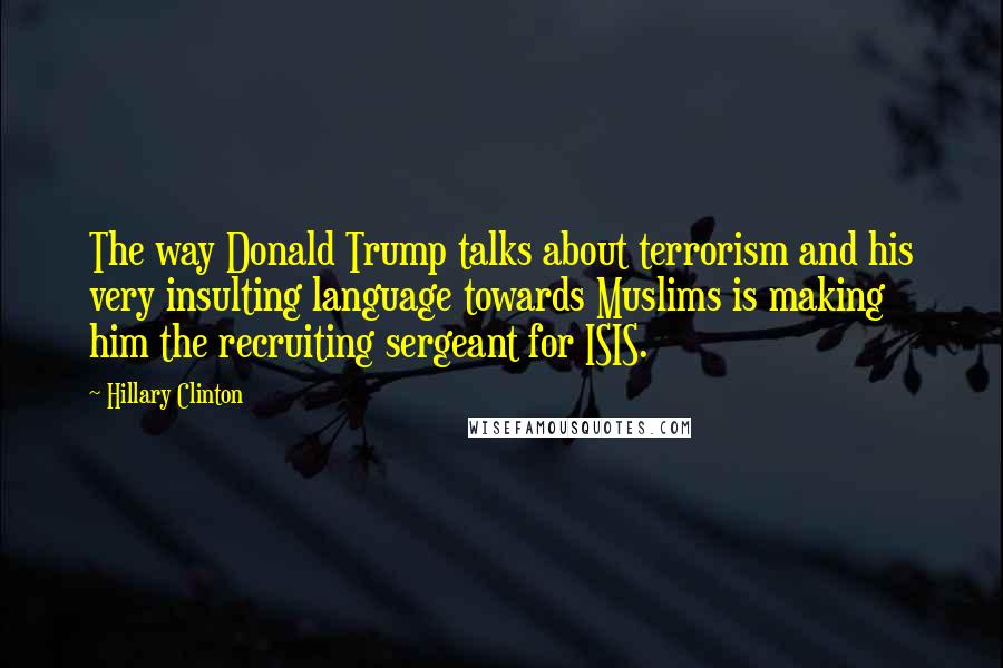 Hillary Clinton Quotes: The way Donald Trump talks about terrorism and his very insulting language towards Muslims is making him the recruiting sergeant for ISIS.