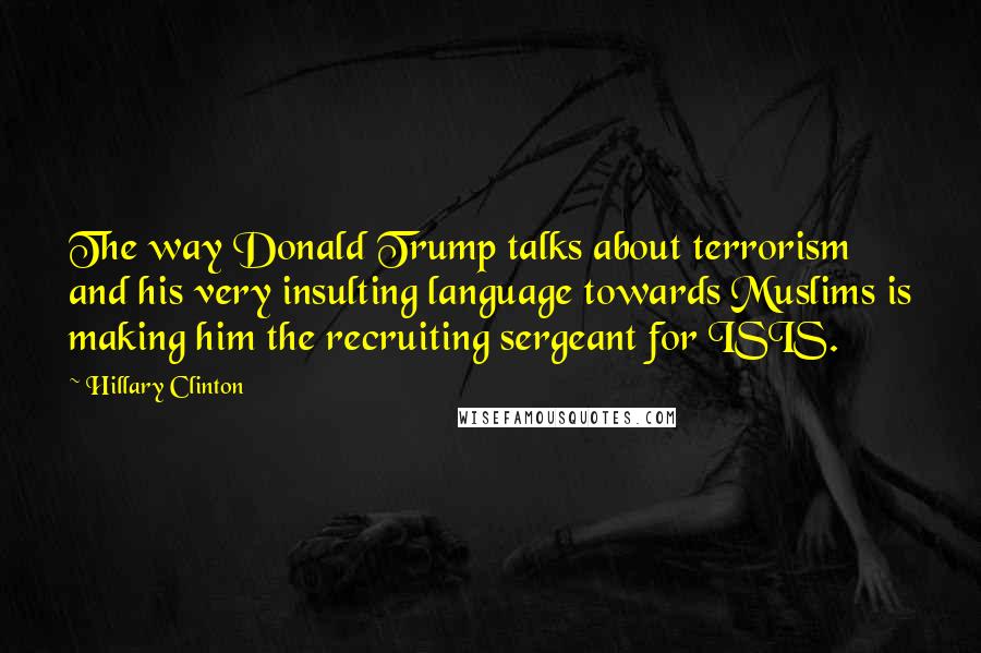 Hillary Clinton Quotes: The way Donald Trump talks about terrorism and his very insulting language towards Muslims is making him the recruiting sergeant for ISIS.