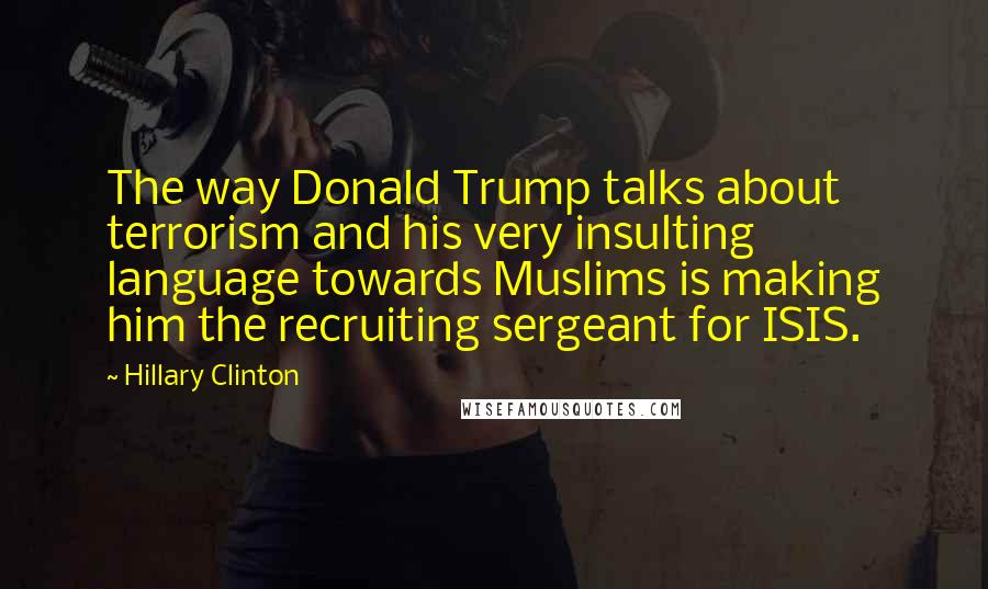 Hillary Clinton Quotes: The way Donald Trump talks about terrorism and his very insulting language towards Muslims is making him the recruiting sergeant for ISIS.