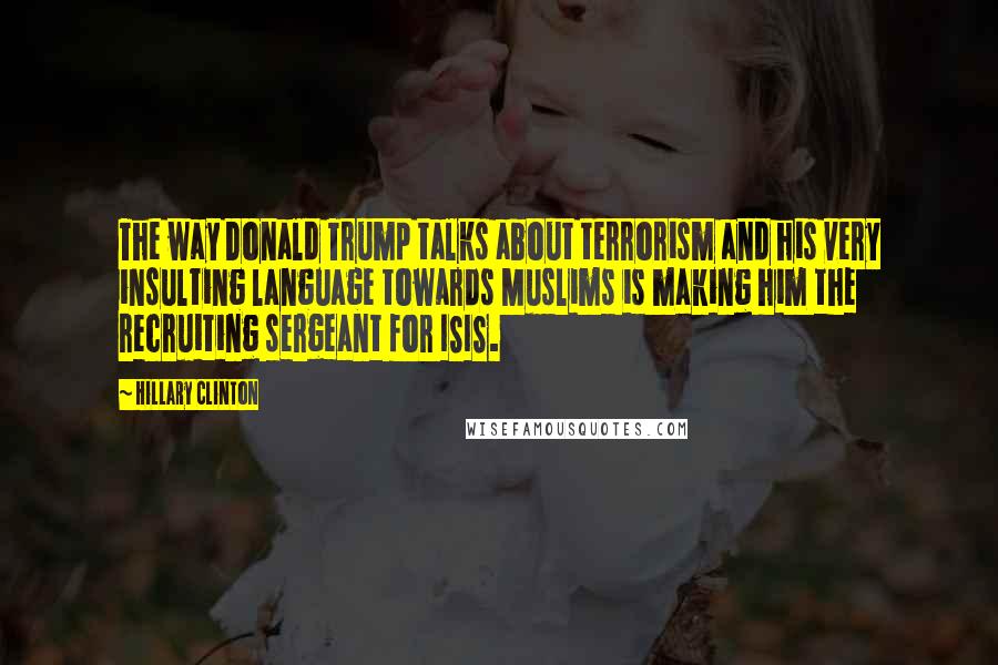 Hillary Clinton Quotes: The way Donald Trump talks about terrorism and his very insulting language towards Muslims is making him the recruiting sergeant for ISIS.