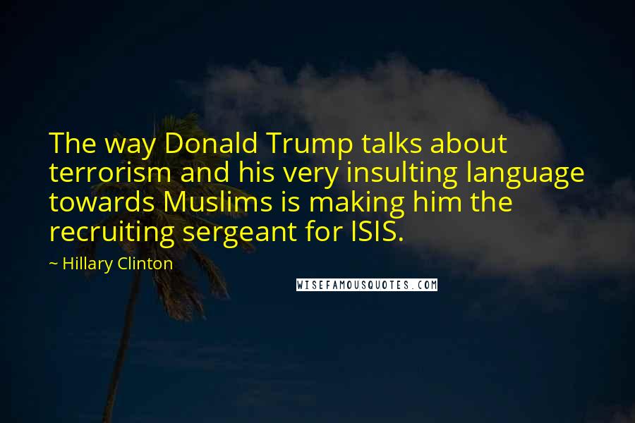 Hillary Clinton Quotes: The way Donald Trump talks about terrorism and his very insulting language towards Muslims is making him the recruiting sergeant for ISIS.