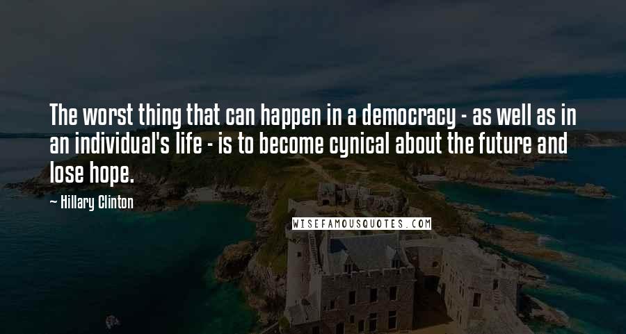 Hillary Clinton Quotes: The worst thing that can happen in a democracy - as well as in an individual's life - is to become cynical about the future and lose hope.