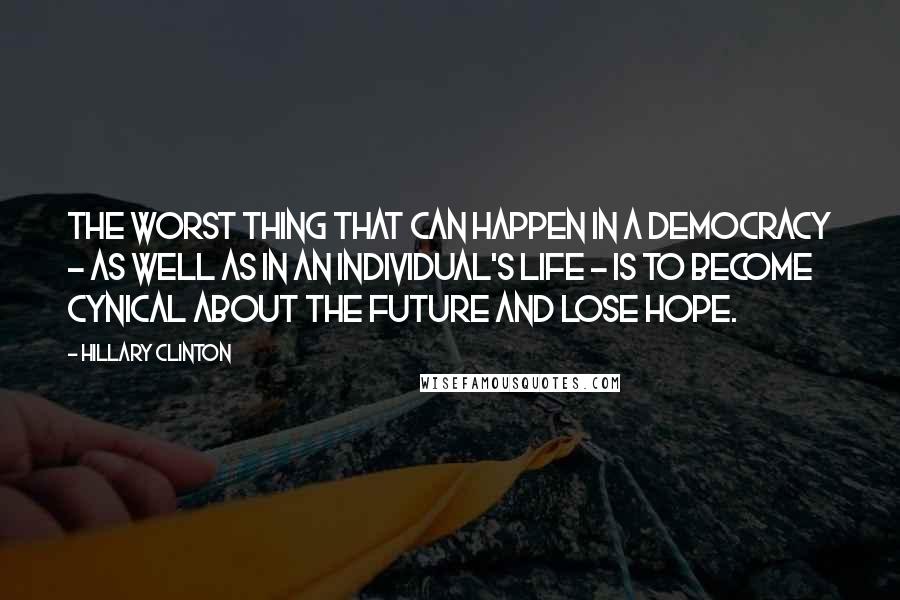 Hillary Clinton Quotes: The worst thing that can happen in a democracy - as well as in an individual's life - is to become cynical about the future and lose hope.