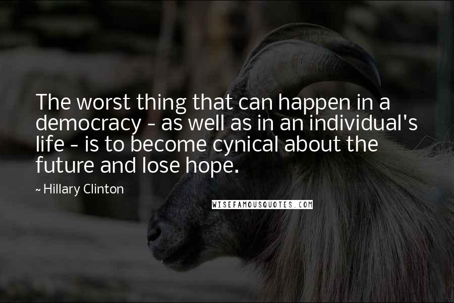 Hillary Clinton Quotes: The worst thing that can happen in a democracy - as well as in an individual's life - is to become cynical about the future and lose hope.