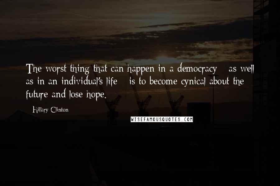 Hillary Clinton Quotes: The worst thing that can happen in a democracy - as well as in an individual's life - is to become cynical about the future and lose hope.