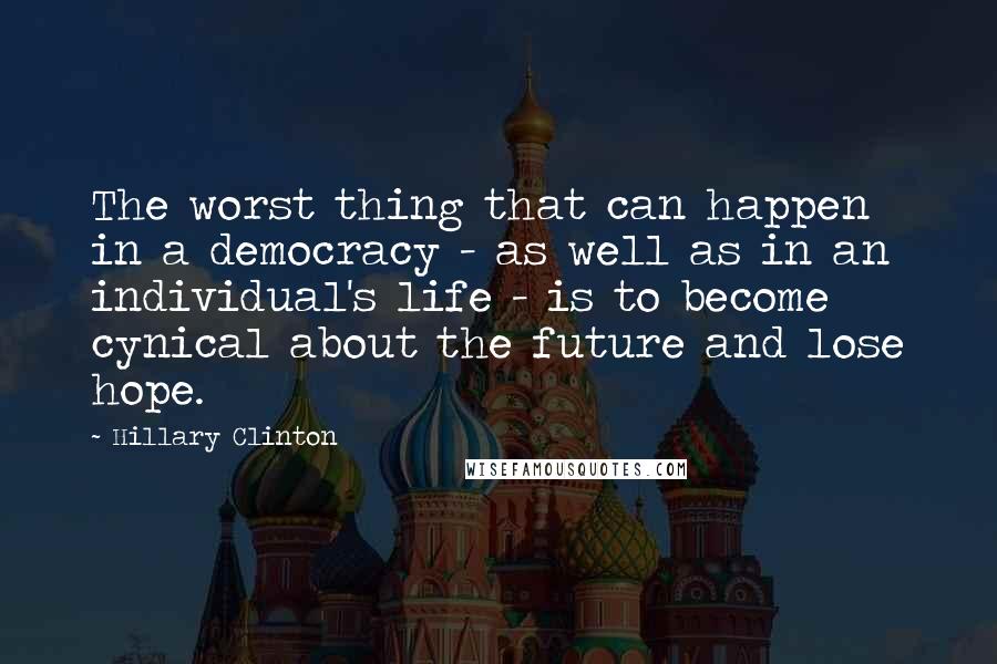 Hillary Clinton Quotes: The worst thing that can happen in a democracy - as well as in an individual's life - is to become cynical about the future and lose hope.