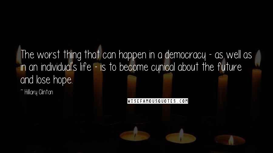 Hillary Clinton Quotes: The worst thing that can happen in a democracy - as well as in an individual's life - is to become cynical about the future and lose hope.