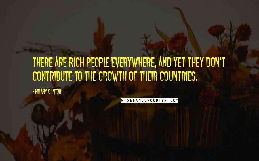 Hillary Clinton Quotes: There are rich people everywhere, and yet they don't contribute to the growth of their countries.