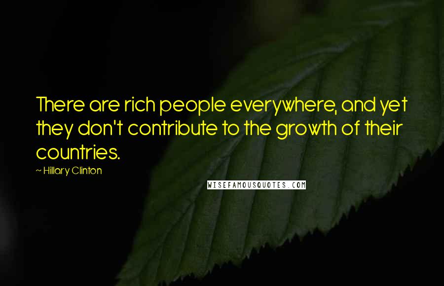 Hillary Clinton Quotes: There are rich people everywhere, and yet they don't contribute to the growth of their countries.