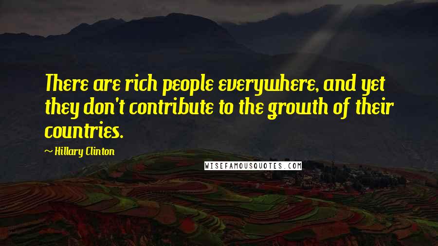 Hillary Clinton Quotes: There are rich people everywhere, and yet they don't contribute to the growth of their countries.