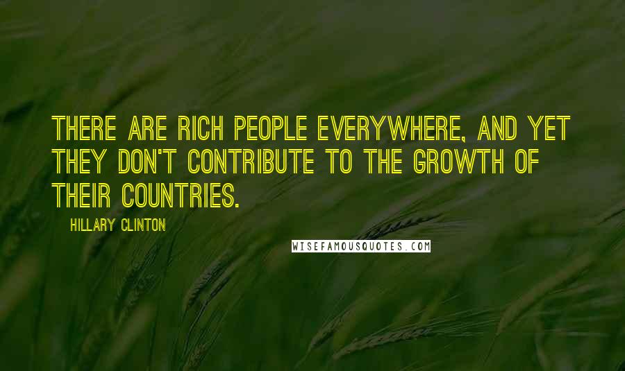 Hillary Clinton Quotes: There are rich people everywhere, and yet they don't contribute to the growth of their countries.