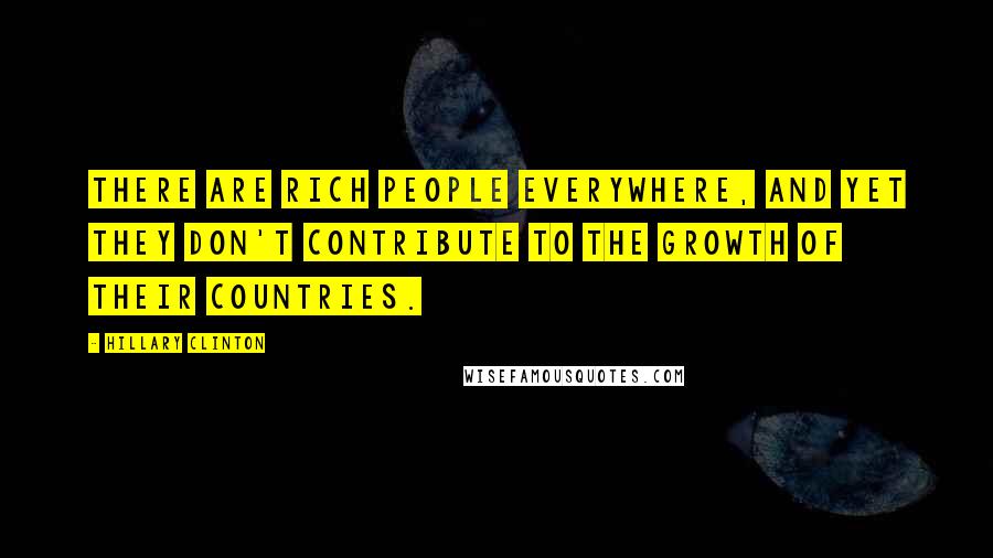 Hillary Clinton Quotes: There are rich people everywhere, and yet they don't contribute to the growth of their countries.