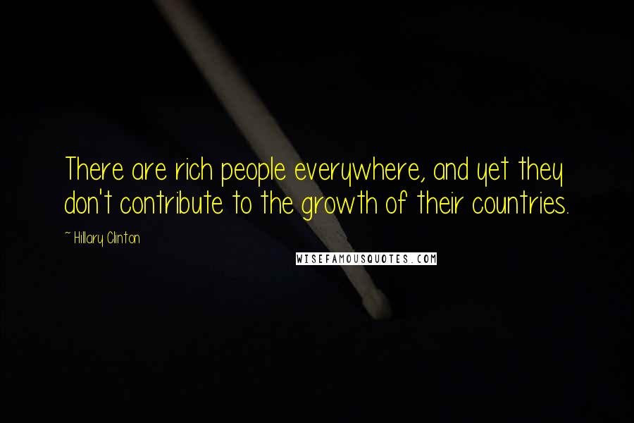 Hillary Clinton Quotes: There are rich people everywhere, and yet they don't contribute to the growth of their countries.