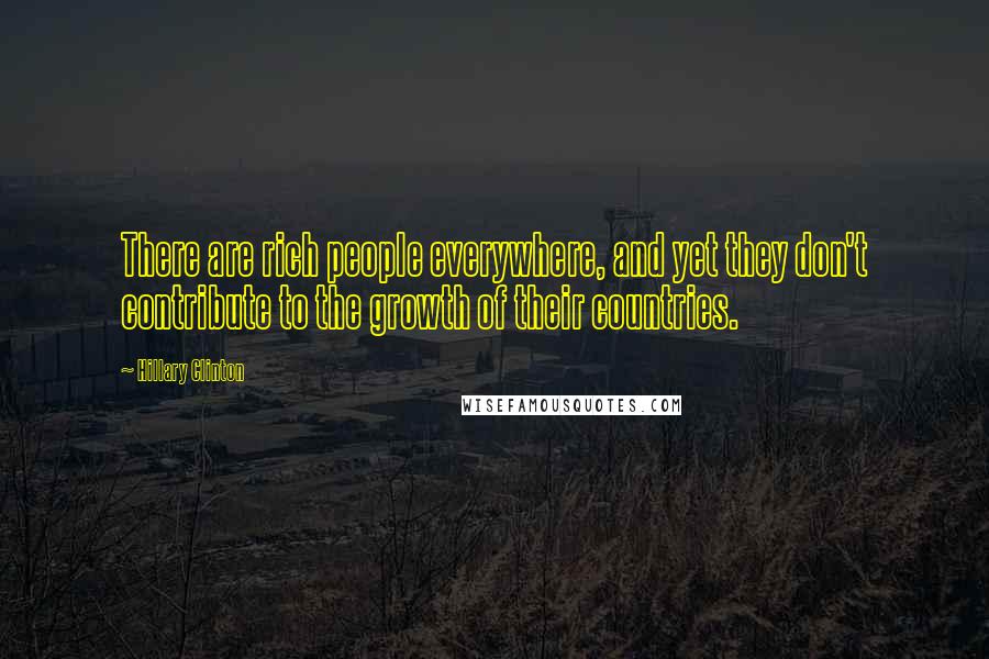 Hillary Clinton Quotes: There are rich people everywhere, and yet they don't contribute to the growth of their countries.