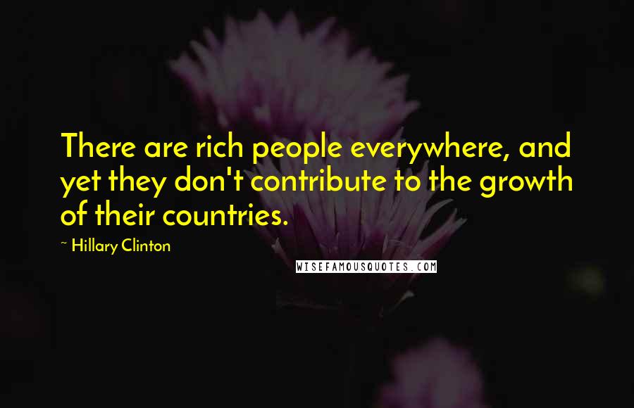 Hillary Clinton Quotes: There are rich people everywhere, and yet they don't contribute to the growth of their countries.