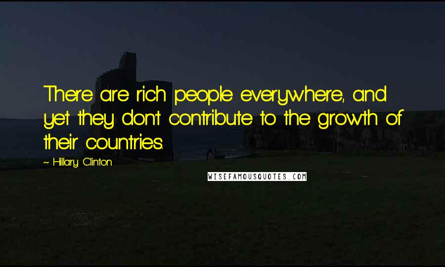 Hillary Clinton Quotes: There are rich people everywhere, and yet they don't contribute to the growth of their countries.