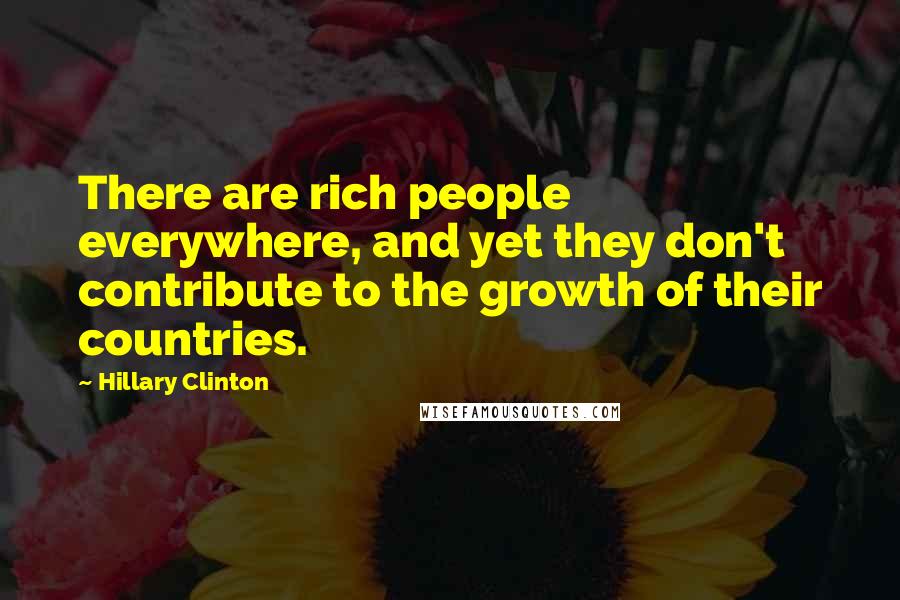 Hillary Clinton Quotes: There are rich people everywhere, and yet they don't contribute to the growth of their countries.