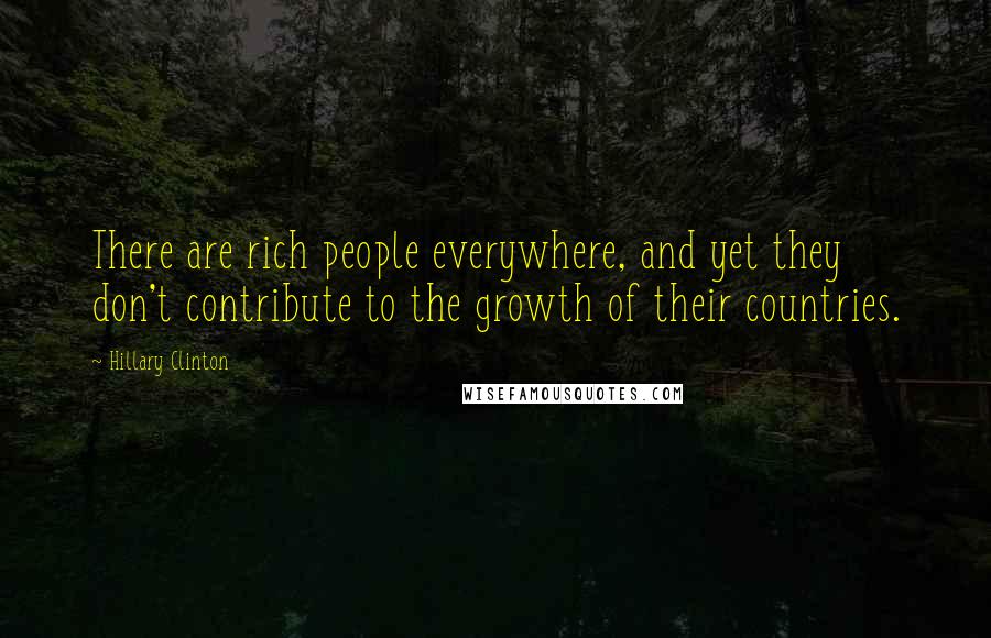 Hillary Clinton Quotes: There are rich people everywhere, and yet they don't contribute to the growth of their countries.