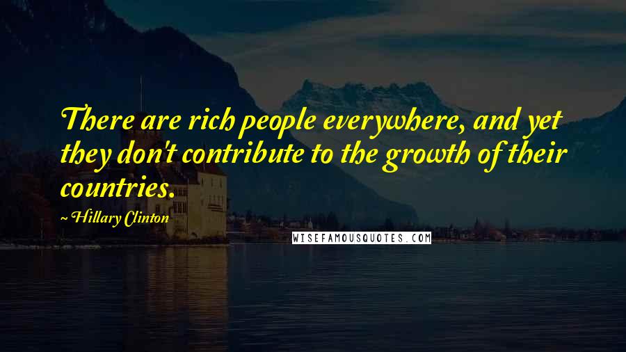 Hillary Clinton Quotes: There are rich people everywhere, and yet they don't contribute to the growth of their countries.