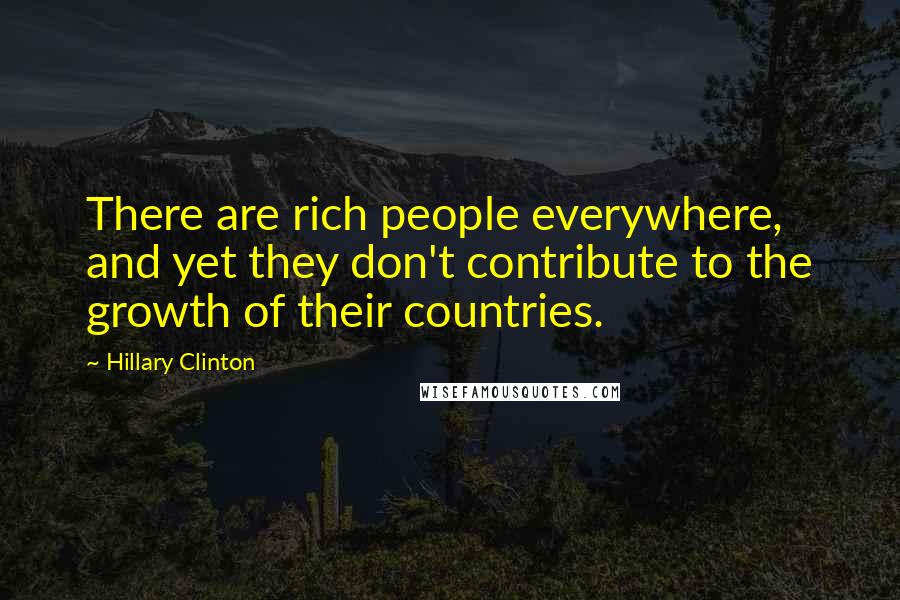 Hillary Clinton Quotes: There are rich people everywhere, and yet they don't contribute to the growth of their countries.