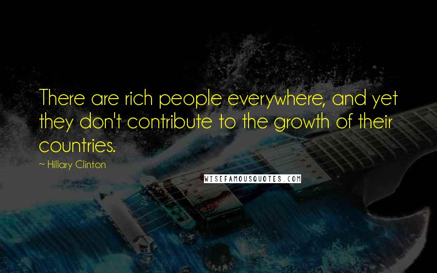 Hillary Clinton Quotes: There are rich people everywhere, and yet they don't contribute to the growth of their countries.